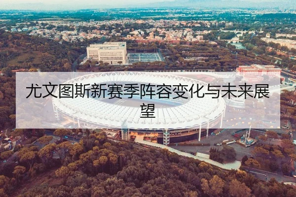 尤文图斯新赛季阵容变化与未来展望